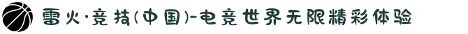 雷火·竞技(中国)-电竞世界无限精彩体验